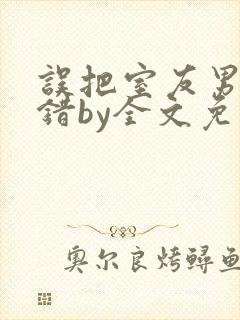 误把室友男友认错by全文免费阅读最新