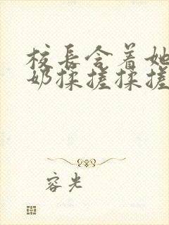 校长含着她的乳奶揉搓揉搓揉捏小说