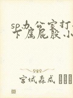 sp办公室打女下属屁股小说