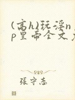 (高h)玩淫np皇帝全文免费