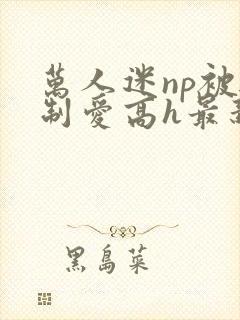 万人迷np被强制爱高h最新章节