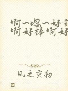 啊~嗯~好舒服啊好棒啊好爽啊用力啊