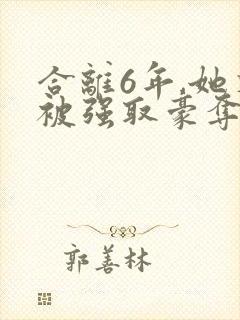 合离6年,她又被强取豪夺