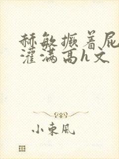 赫敏撅着屁股被灌满高h文