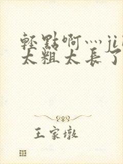 轻点啊灬ji巴太粗太长了