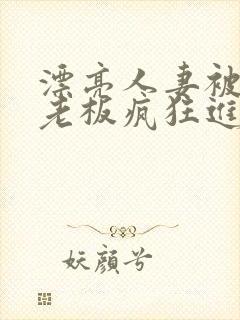 漂亮人妻被黑人老板疯狂进入