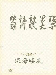 双性被男强骚小说催眠太子