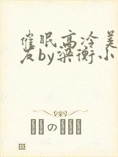 催眠高冷美人室友by梁衡小说免费阅读