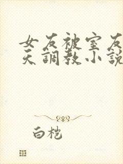 女友被室友们天天调教小说