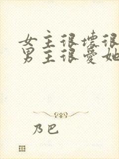 女主很坏很恶毒男主很爱她的小说