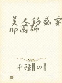 美人的盛宴双性np国师