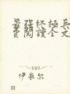 最强终极兵王免费阅读全文无弹窗