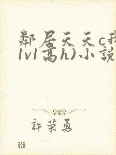 邻居天天c我(1v1高h)小说