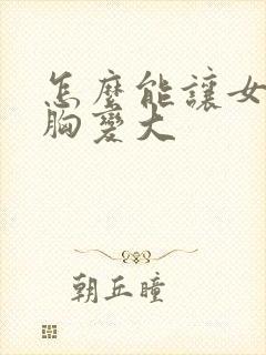 怎么能让女人的胸变大