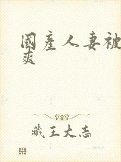 国产人妻被粗大爽