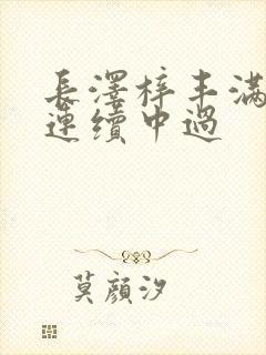 长泽梓丰满人妻连续中过