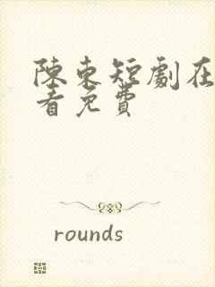 陈东短剧在线观看免费