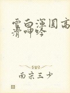 雪白浑圆高耸光滑呻吟