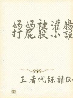 妈妈被灌肠调教打屁股小说