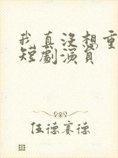 我真没想重生啊短剧演员