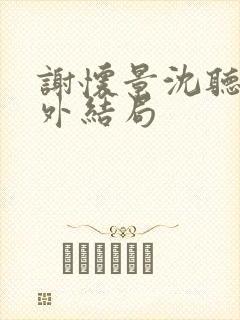 谢怀景沈听澜番外结局