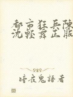 都市狂兵陈六何沈轻舞正版