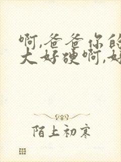 啊,爸爸你的好大好硬啊,好爽啊～啊～