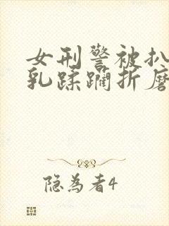 女刑警被扒开双乳蹂躏折磨小说