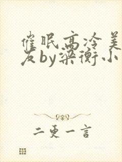 催眠高冷美人室友by梁衡小说全文