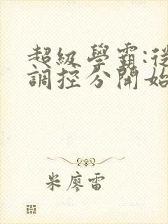 超级学霸:从低调控分开始笔趣阁