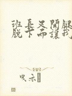 班长叉开腿露出脱下面让我爽*一夜封面