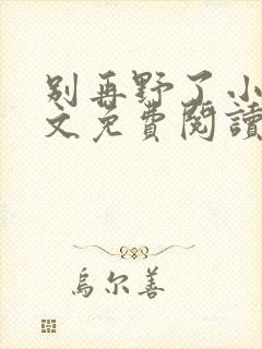 别再野了小说全文免费阅读无弹窗