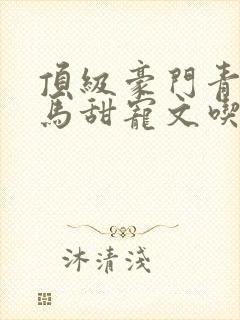 顶级豪门青梅竹马甜宠文吃醋视频