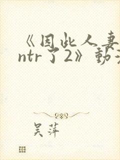 《因此人妻就被ntr了2》动漫