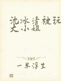 沈冰清被玩弄的大小姐