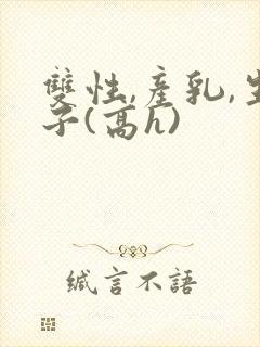 双性,产乳,生子(高h)