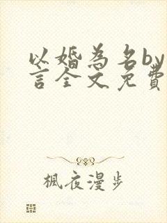 以婚为名by臣言全文免费阅读笔趣阁