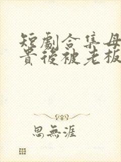 短剧合集母凭子贵后被老板全家宠上天封面