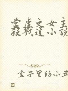 当虐文女主修了杀戮道小说免费阅读