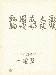 韩国成人激情吻胸吃奶视频