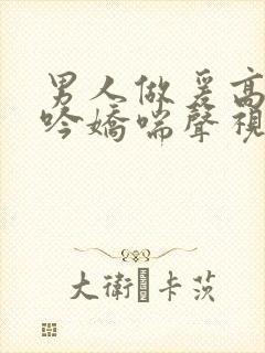 男人做爰高潮呻吟娇喘声视频