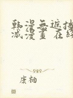 韩漫无遮挡无删减漫画 在线阅读