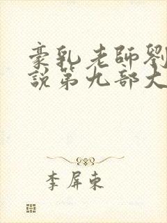 豪乳老师刘艳小说第九部大结局