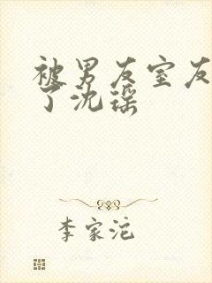 被男友室友c翻了沈瑶