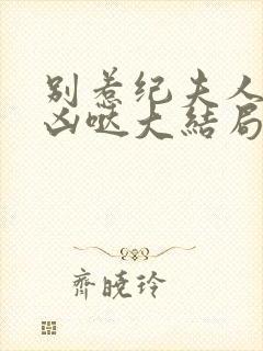 别惹纪夫人她超凶哒大结局