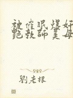 被催眠爆奸的冷艳教师美母