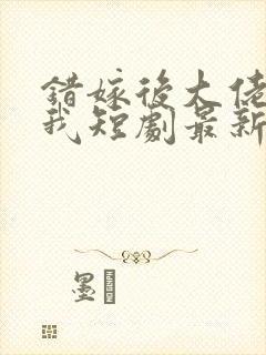 错嫁后大佬独宠我短剧最新章节更新