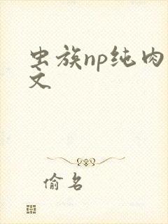 虫族np纯肉h文