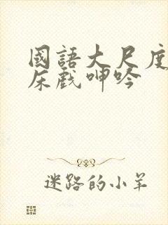 国语大尺度做爰床戏呻吟