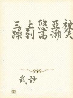 三上悠亚被狂c躁到高潮失禁